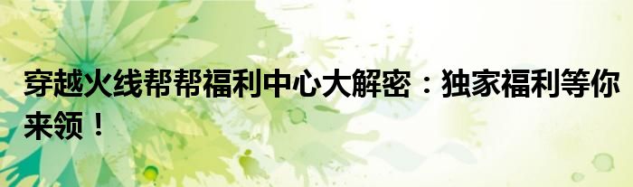 穿越火线帮帮福利中心大解密：独家福利等你来领！