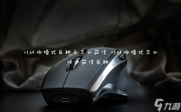 cf战场模式兵种卡怎么获取 cf战场模式怎么快速获取兵种卡