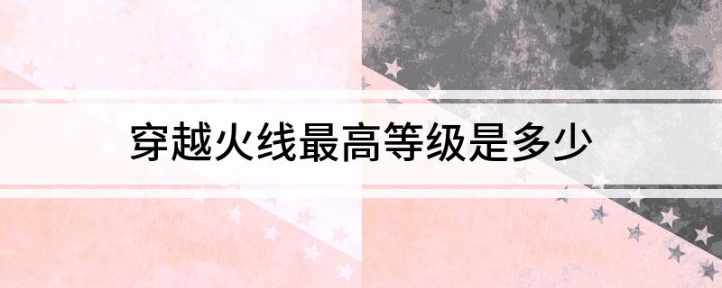 穿越火线最高等级是多少