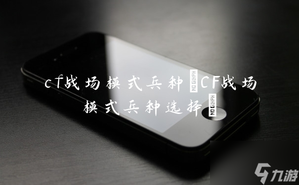 cf战场模式兵种 CF战场模式兵种选择