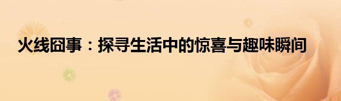 火线囧事：探寻生活中的惊喜与趣味瞬间