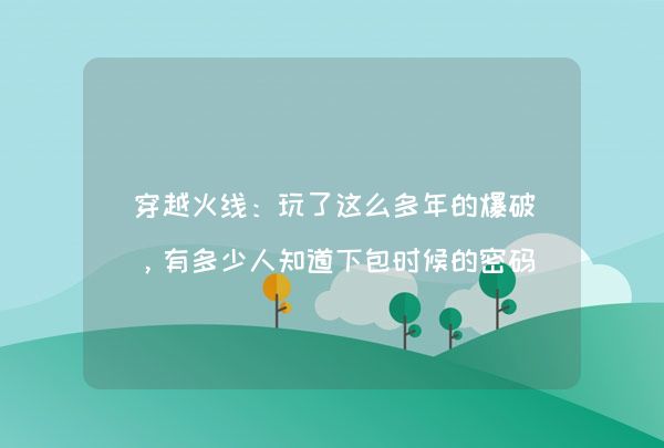 穿越火线：玩了这么多年的爆破，有多少人知道下包时候的密码呢,第1张