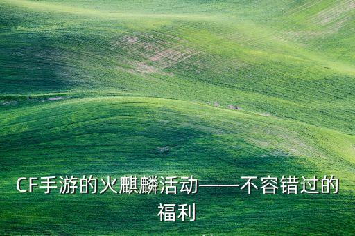 cf火麒麟活动,CF手游的火麒麟活动，有哪些值得抢的福利？