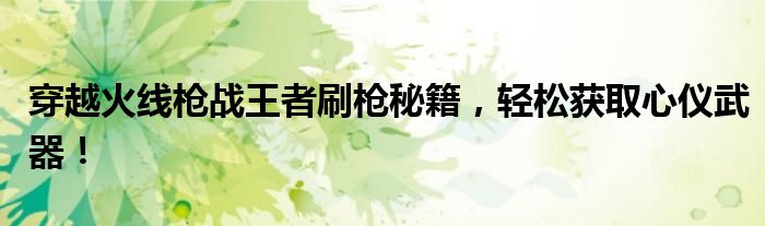穿越火线枪战王者刷枪秘籍，轻松获取心仪武器！