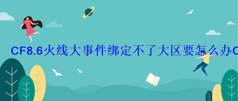 CF8.6火线大事件绑定不了大区要怎么办CF绑定大区方法攻略