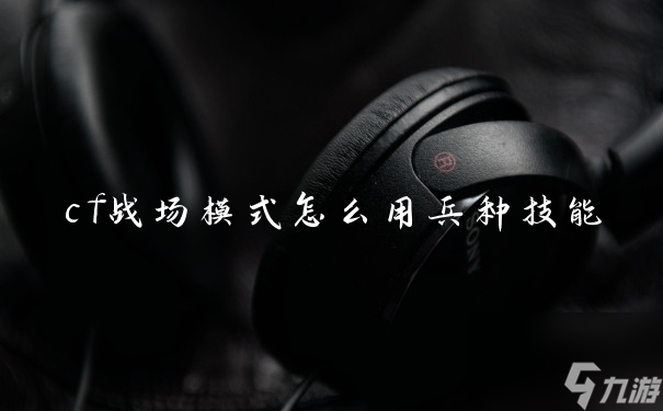 cf战场模式怎么用兵种技能