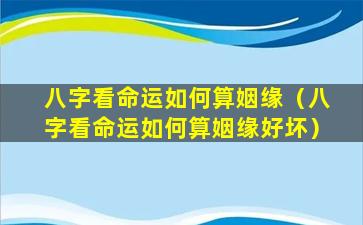 八字看命运如何算姻缘(八字看命运如何算姻缘好坏)
