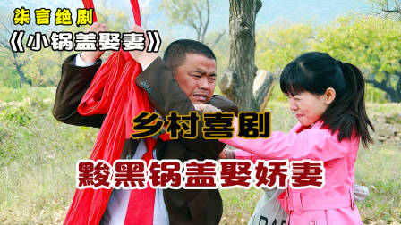 乡村喜剧，又丑又土的锅盖，娶了个美娇妻！——《小锅盖娶妻》