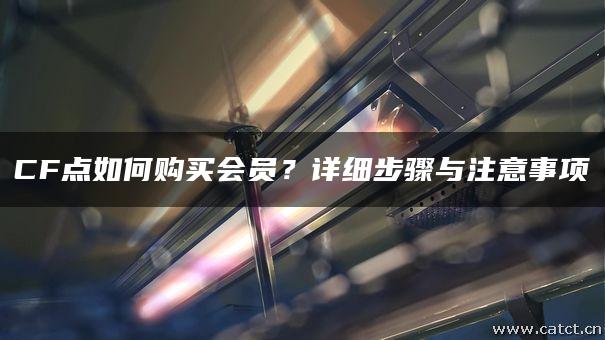 CF点如何购买会员?详细步骤与注意事项
