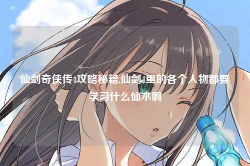 仙剑奇侠传4攻略秘籍,仙剑4里的各个人物都要学习什么仙术啊