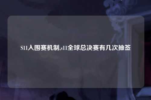 S11入围赛机制,s11全球总决赛有几次抽签