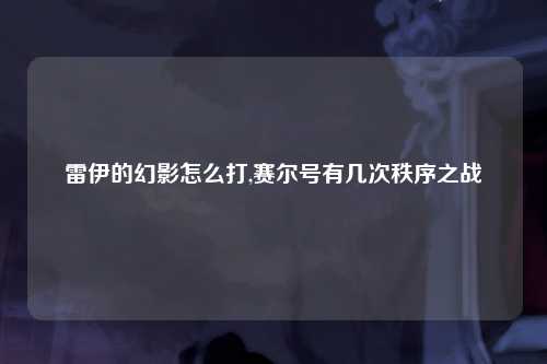 雷伊的幻影怎么打,赛尔号有几次秩序之战