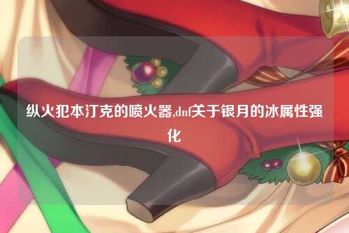 纵火犯本汀克的喷火器,dnf关于银月的冰属性强化