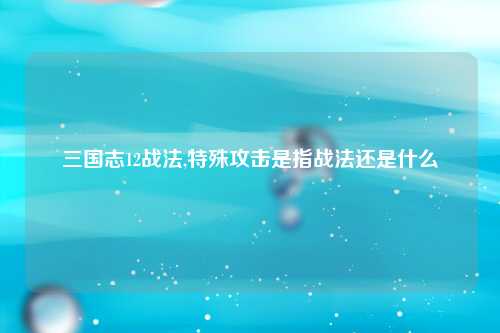 三国志12战法,特殊攻击是指战法还是什么