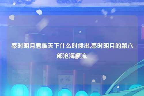 秦时明月君临天下什么时候出,秦时明月的第六部沧海横流