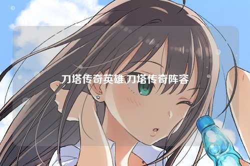 刀塔传奇英雄,刀塔传奇阵容