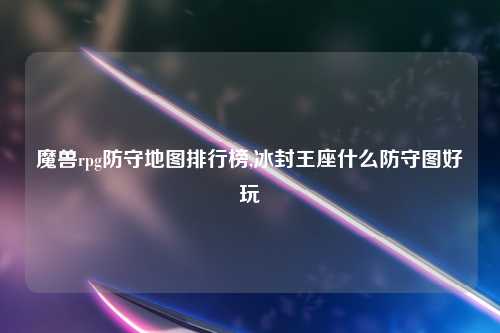 魔兽rpg防守地图排行榜,冰封王座什么防守图好玩