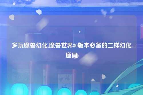 多玩魔兽幻化,魔兽世界80版本必备的三样幻化道具