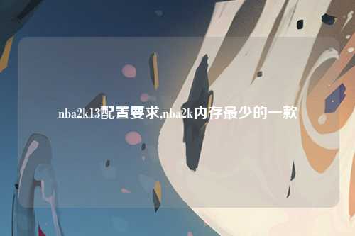 nba2k13配置要求,nba2k内存最少的一款