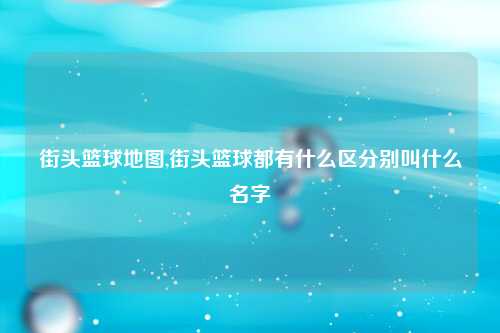 街头篮球地图,街头篮球都有什么区分别叫什么名字