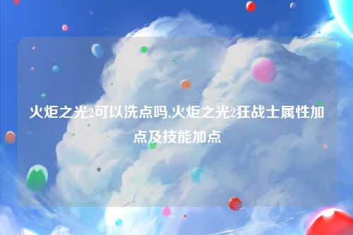 火炬之光2可以洗点吗,火炬之光2狂战士属性加点及技能加点