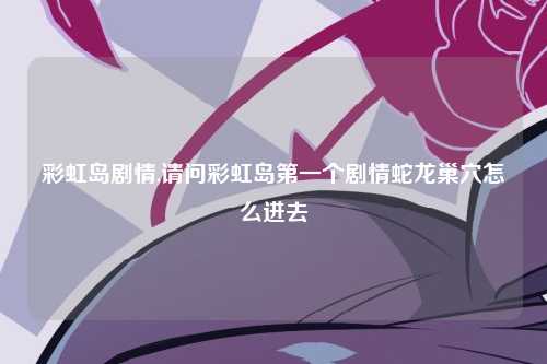 彩虹岛剧情,请问彩虹岛第一个剧情蛇龙巢穴怎么进去
