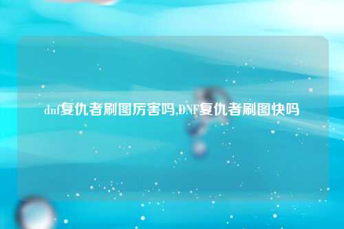dnf复仇者刷图厉害吗,DNF复仇者刷图快吗