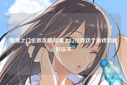 暗黑之门伦敦攻略,暗黑之门伦敦这个游戏到底好玩不