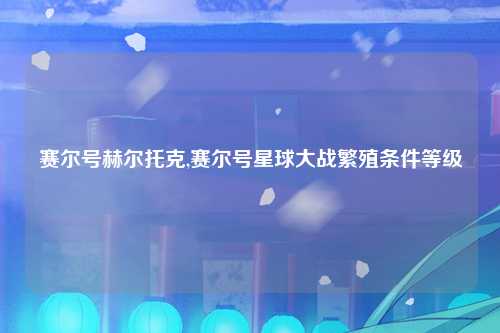 赛尔号赫尔托克,赛尔号星球大战繁殖条件等级