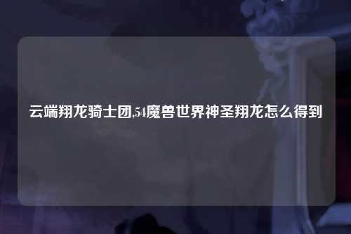 云端翔龙骑士团,54魔兽世界神圣翔龙怎么得到