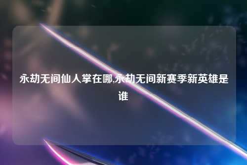 永劫无间仙人掌在哪,永劫无间新赛季新英雄是谁