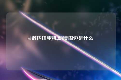 sd敢达扭蛋机,动漫周边是什么