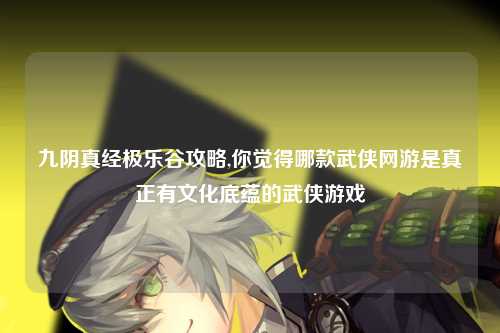 九阴真经极乐谷攻略,你觉得哪款武侠网游是真正有文化底蕴的武侠游戏