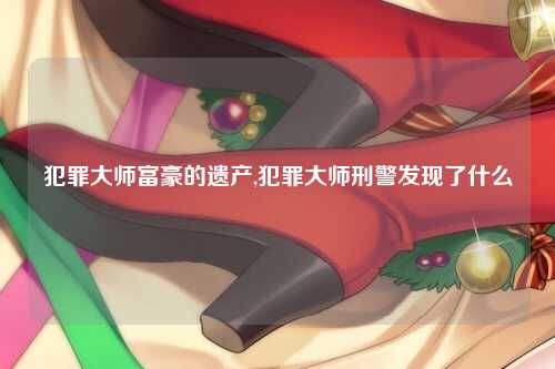 犯罪大师富豪的遗产,犯罪大师刑警发现了什么