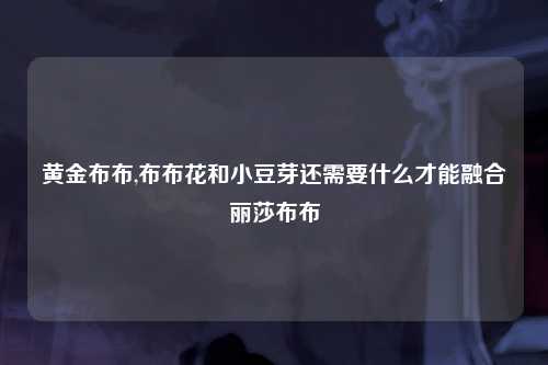 黄金布布,布布花和小豆芽还需要什么才能融合丽莎布布