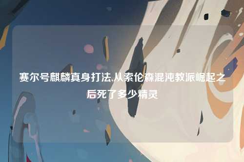 赛尔号麒麟真身打法,从索伦森混沌教派崛起之后死了多少精灵
