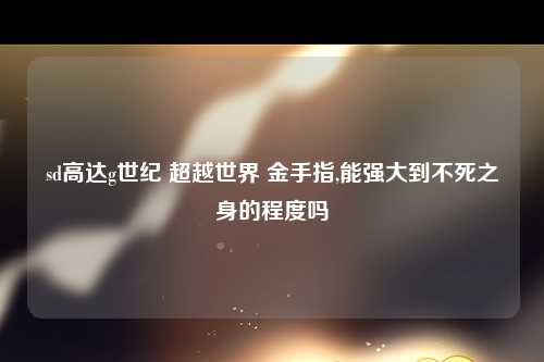 sd高达g世纪 超越世界 金手指,能强大到不死之身的程度吗