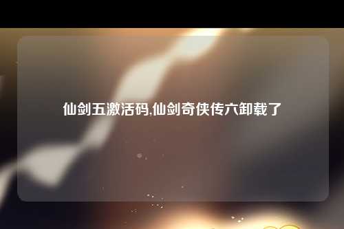 仙剑五激活码,仙剑奇侠传六卸载了