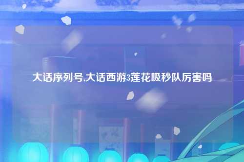 大话序列号,大话西游3莲花吸秒队厉害吗