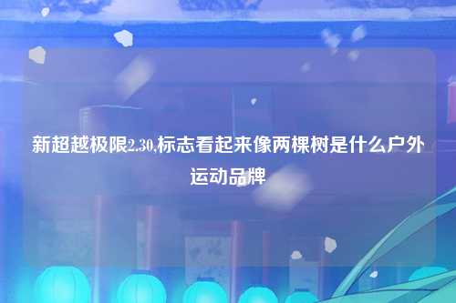 新超越极限2.30,标志看起来像两棵树是什么户外运动品牌