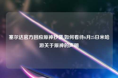 塞尔达官方回应原神抄袭,如何看待6月25日米哈游关于原神的声明