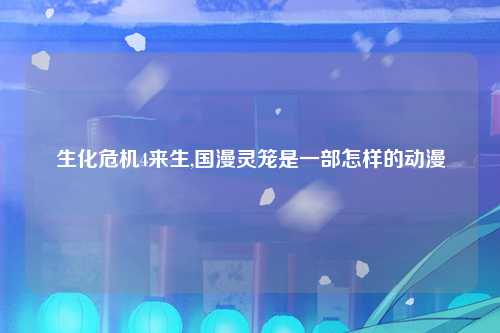 生化危机4来生,国漫灵笼是一部怎样的动漫
