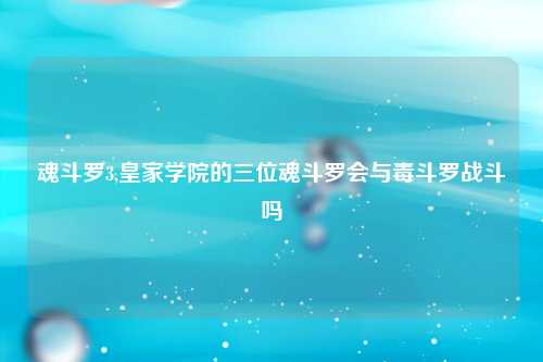 魂斗罗3,皇家学院的三位魂斗罗会与毒斗罗战斗吗