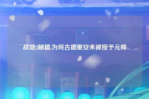 战地2秘籍,为何古德里安未被授予元帅