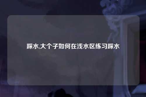 踩水,大个子如何在浅水区练习踩水