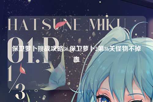 保卫萝卜挑战攻略36,保卫萝卜2第36关怪物不掉血