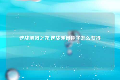 逆战飓风之龙,逆战飓风锤子怎么获得
