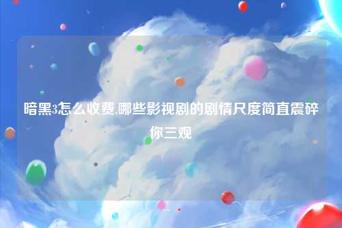 暗黑3怎么收费,哪些影视剧的剧情尺度简直震碎你三观
