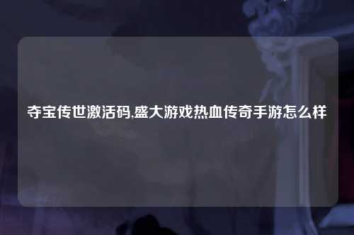 夺宝传世激活码,盛大游戏热血传奇手游怎么样
