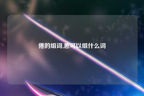 倦的组词,惫可以组什么词